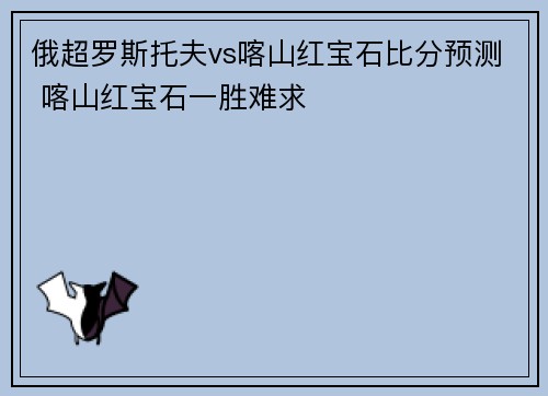 俄超罗斯托夫vs喀山红宝石比分预测 喀山红宝石一胜难求